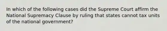 In which of the following cases did the Supreme Court affirm the National Supremacy Clause by ruling that states cannot tax units of the national government?