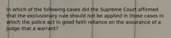 In which of the following cases did the Supreme Court affirmed that the exclusionary rule should not be applied in those cases in which the police act in good faith reliance on the assurance of a judge that a warrant?