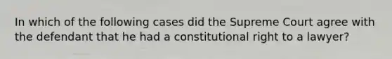 In which of the following cases did the Supreme Court agree with the defendant that he had a constitutional right to a lawyer?