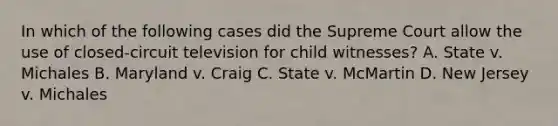 In which of the following cases did the Supreme Court allow the use of closed-circuit television for child witnesses? A. State v. Michales B. Maryland v. Craig C. State v. McMartin D. New Jersey v. Michales