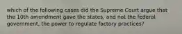 which of the following cases did the Supreme Court argue that the 10th amendment gave the states, and not the federal government, the power to regulate factory practices?