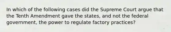 In which of the following cases did the Supreme Court argue that the Tenth Amendment gave the states, and not the federal government, the power to regulate factory practices?