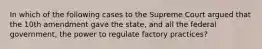 In which of the following cases to the Supreme Court argued that the 10th amendment gave the state, and all the federal government, the power to regulate factory practices?