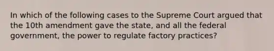 In which of the following cases to the Supreme Court argued that the 10th amendment gave the state, and all the federal government, the power to regulate factory practices?