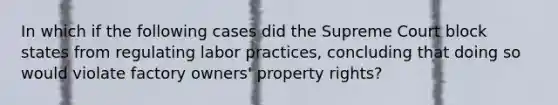 In which if the following cases did the Supreme Court block states from regulating labor practices, concluding that doing so would violate factory owners' property rights?