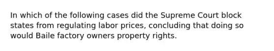 In which of the following cases did the Supreme Court block states from regulating labor prices, concluding that doing so would Baile factory owners property rights.