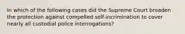 In which of the following cases did the Supreme Court broaden the protection against compelled self-incrimination to cover nearly all custodial police interrogations?