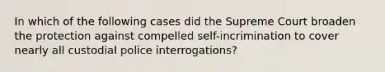 In which of the following cases did the Supreme Court broaden the protection against compelled self-incrimination to cover nearly all custodial police interrogations?