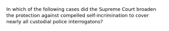 In which of the following cases did the Supreme Court broaden the protection against compelled self-incrimination to cover nearly all custodial police interrogatons?