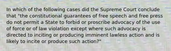 In which of the following cases did the Supreme Court conclude that "the constitutional guarantees of free speech and free press do not permit a State to forbid or proscribe advocacy of the use of force or of law violation except where such advocacy is directed to inciting or producing imminent lawless action and is likely to incite or produce such action?"