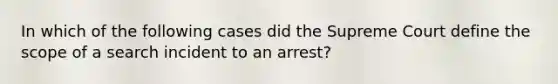 In which of the following cases did the Supreme Court define the scope of a search incident to an arrest?