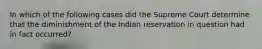In which of the following cases did the Supreme Court determine that the diminishment of the Indian reservation in question had in fact occurred?