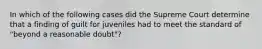 In which of the following cases did the Supreme Court determine that a finding of guilt for juveniles had to meet the standard of "beyond a reasonable doubt"?