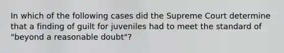 In which of the following cases did the Supreme Court determine that a finding of guilt for juveniles had to meet the standard of "beyond a reasonable doubt"?