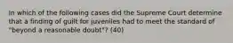 In which of the following cases did the Supreme Court determine that a finding of guilt for juveniles had to meet the standard of "beyond a reasonable doubt"? (40)