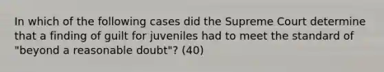 In which of the following cases did the Supreme Court determine that a finding of guilt for juveniles had to meet the standard of "beyond a reasonable doubt"? (40)