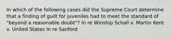 In which of the following cases did the Supreme Court determine that a finding of guilt for juveniles had to meet the standard of "beyond a reasonable doubt"? In re Winship Schall v. Martin Kent v. United States In re Sanford