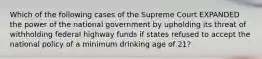 Which of the following cases of the Supreme Court EXPANDED the power of the national government by upholding its threat of withholding federal highway funds if states refused to accept the national policy of a minimum drinking age of 21?