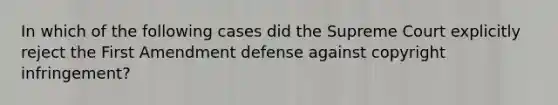 In which of the following cases did the Supreme Court explicitly reject the First Amendment defense against copyright infringement?