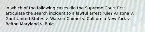 In which of the following cases did the Supreme Court first articulate the search incident to a lawful arrest rule? Arizona v. Gant United States v. Watson Chimel v. California New York v. Belton Maryland v. Buie