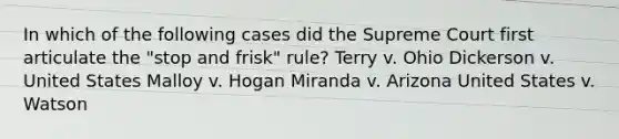 In which of the following cases did the Supreme Court first articulate the "stop and frisk" rule? Terry v. Ohio Dickerson v. United States Malloy v. Hogan Miranda v. Arizona United States v. Watson