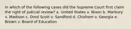 In which of the following cases did the Supreme Court first claim the right of judicial review? a. United States v. Nixon b. Marbury v. Madison c. Dred Scott v. Sandford d. Chishom v. Georgia e. Brown v. Board of Education