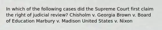 In which of the following cases did the Supreme Court first claim the right of judicial review? Chisholm v. Georgia Brown v. Board of Education Marbury v. Madison United States v. Nixon