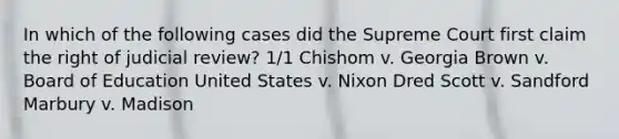 In which of the following cases did the Supreme Court first claim the right of judicial review? 1/1 Chishom v. Georgia Brown v. Board of Education United States v. Nixon Dred Scott v. Sandford Marbury v. Madison