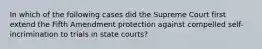 In which of the following cases did the Supreme Court first extend the Fifth Amendment protection against compelled self-incrimination to trials in state courts?