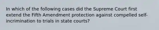 In which of the following cases did the Supreme Court first extend the Fifth Amendment protection against compelled self-incrimination to trials in state courts?