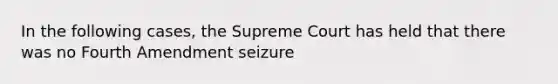 In the following cases, the Supreme Court has held that there was no Fourth Amendment seizure