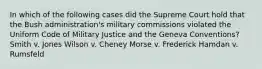 In which of the following cases did the Supreme Court hold that the Bush administration's military commissions violated the Uniform Code of Military Justice and the Geneva Conventions? Smith v. Jones Wilson v. Cheney Morse v. Frederick Hamdan v. Rumsfeld