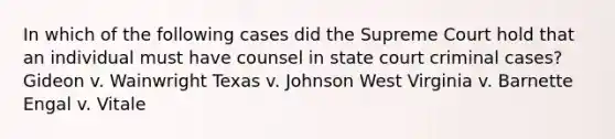 In which of the following cases did the Supreme Court hold that an individual must have counsel in state court criminal cases? Gideon v. Wainwright Texas v. Johnson West Virginia v. Barnette Engal v. Vitale