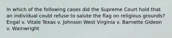 In which of the following cases did the Supreme Court hold that an individual could refuse to salute the flag on religious grounds? Engal v. Vitale Texas v. Johnson West Virginia v. Barnette Gideon v. Wainwright