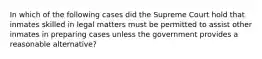 In which of the following cases did the Supreme Court hold that inmates skilled in legal matters must be permitted to assist other inmates in preparing cases unless the government provides a reasonable alternative?