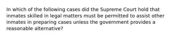 In which of the following cases did the Supreme Court hold that inmates skilled in legal matters must be permitted to assist other inmates in preparing cases unless the government provides a reasonable alternative?