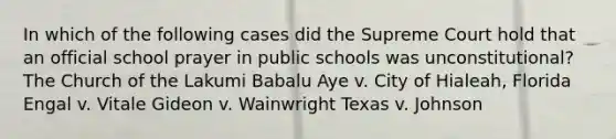 In which of the following cases did the Supreme Court hold that an official school prayer in public schools was unconstitutional? The Church of the Lakumi Babalu Aye v. City of Hialeah, Florida Engal v. Vitale Gideon v. Wainwright Texas v. Johnson