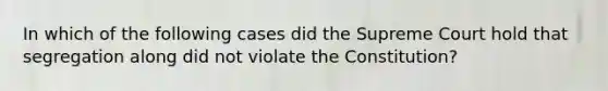 In which of the following cases did the Supreme Court hold that segregation along did not violate the Constitution?