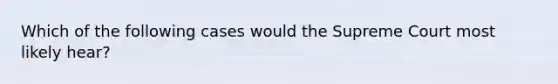 Which of the following cases would the Supreme Court most likely hear?