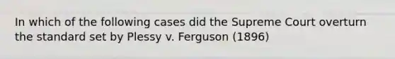 In which of the following cases did the Supreme Court overturn the standard set by Plessy v. Ferguson (1896)