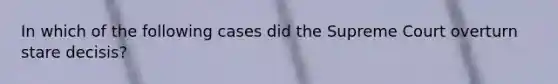 In which of the following cases did the Supreme Court overturn stare decisis?