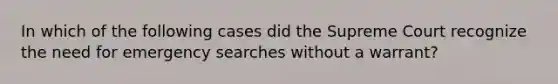 In which of the following cases did the Supreme Court recognize the need for emergency searches without a warrant?