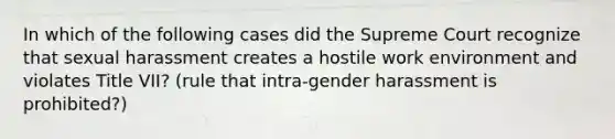 In which of the following cases did the Supreme Court recognize that sexual harassment creates a hostile work environment and violates Title VII? (rule that intra-gender harassment is prohibited?)