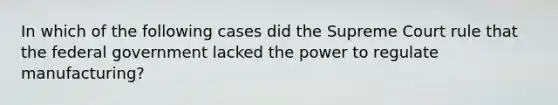 In which of the following cases did the Supreme Court rule that the federal government lacked the power to regulate manufacturing?