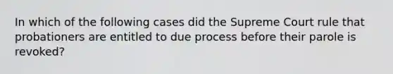 In which of the following cases did the Supreme Court rule that probationers are entitled to due process before their parole is revoked?