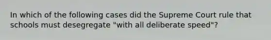 In which of the following cases did the Supreme Court rule that schools must desegregate "with all deliberate speed"?