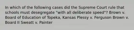 In which of the following cases did the Supreme Court rule that schools must desegregate "with all deliberate speed"? Brown v. Board of Education of Topeka, Kansas Plessy v. Ferguson Brown v. Board II Sweatt v. Painter