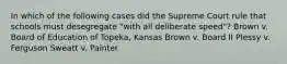 In which of the following cases did the Supreme Court rule that schools must desegregate "with all deliberate speed"? Brown v. Board of Education of Topeka, Kansas Brown v. Board II Plessy v. Ferguson Sweatt v. Painter