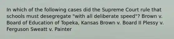 In which of the following cases did the Supreme Court rule that schools must desegregate "with all deliberate speed"? Brown v. Board of Education of Topeka, Kansas Brown v. Board II Plessy v. Ferguson Sweatt v. Painter