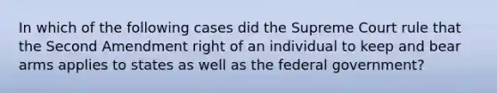 In which of the following cases did the Supreme Court rule that the Second Amendment right of an individual to keep and bear arms applies to states as well as the federal government?